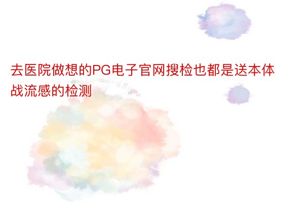 去医院做想的PG电子官网搜检也都是送本体战流感的检测