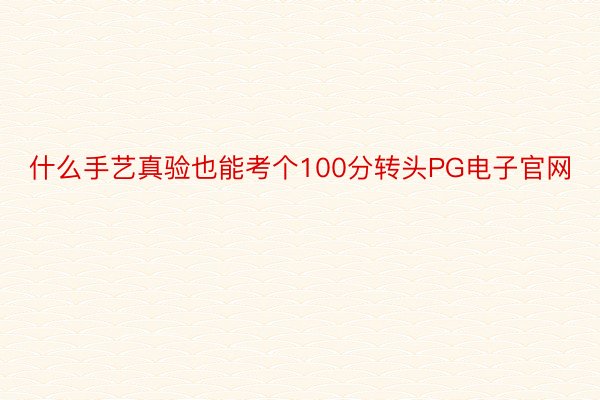 什么手艺真验也能考个100分转头PG电子官网