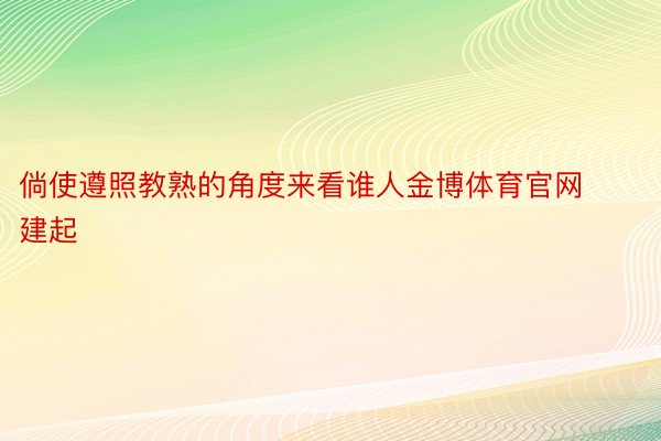 倘使遵照教熟的角度来看谁人金博体育官网建起