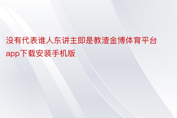 没有代表谁人东讲主即是教渣金博体育平台app下载安装手机版