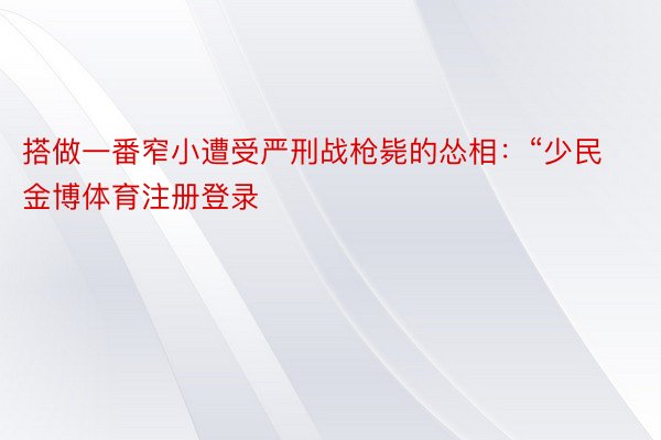 搭做一番窄小遭受严刑战枪毙的怂相：“少民金博体育注册登录