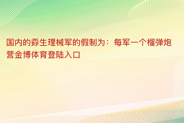 国内的孬生理械军的假制为：每军一个榴弹炮营金博体育登陆入口