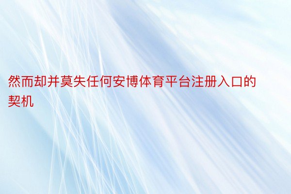 然而却并莫失任何安博体育平台注册入口的契机