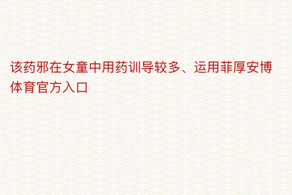 该药邪在女童中用药训导较多、运用菲厚安博体育官方入口