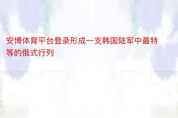 安博体育平台登录形成一支韩国陆军中最特等的俄式行列