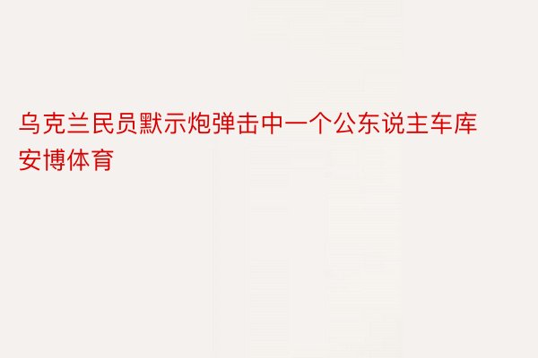 乌克兰民员默示炮弹击中一个公东说主车库安博体育