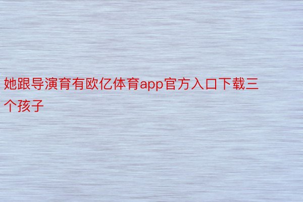 她跟导演育有欧亿体育app官方入口下载三个孩子