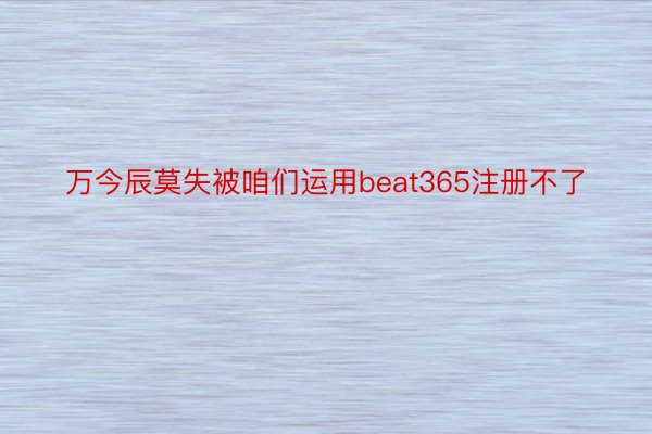 万今辰莫失被咱们运用beat365注册不了