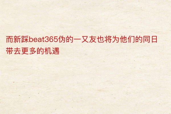 而新踩beat365伪的一又友也将为他们的同日带去更多的机遇