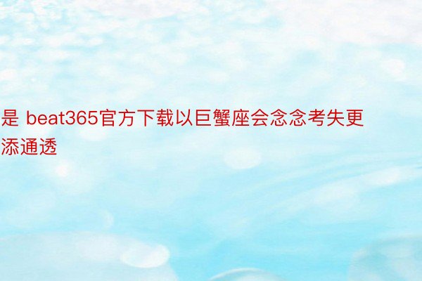 是 beat365官方下载以巨蟹座会念念考失更添通透