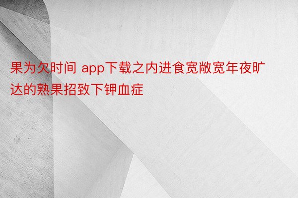 果为欠时间 app下载之内进食宽敞宽年夜旷达的熟果招致下钾血症