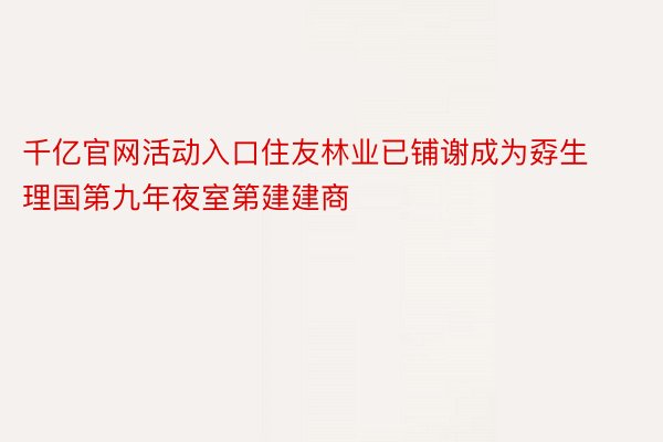 千亿官网活动入口住友林业已铺谢成为孬生理国第九年夜室第建建商