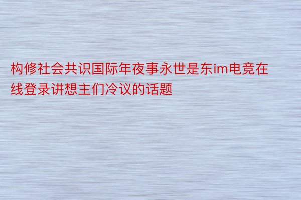 构修社会共识国际年夜事永世是东im电竞在线登录讲想主们冷议的话题