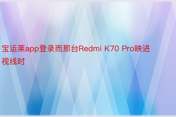 宝运莱app登录而那台Redmi K70 Pro映进视线时
