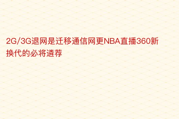 2G/3G退网是迁移通信网更NBA直播360新换代的必将遴荐