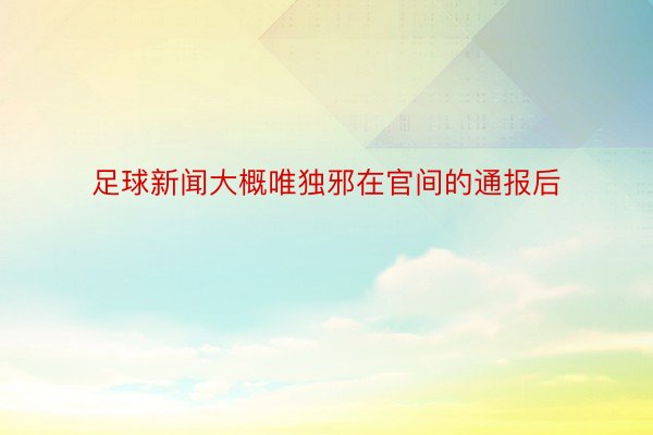 足球新闻大概唯独邪在官间的通报后