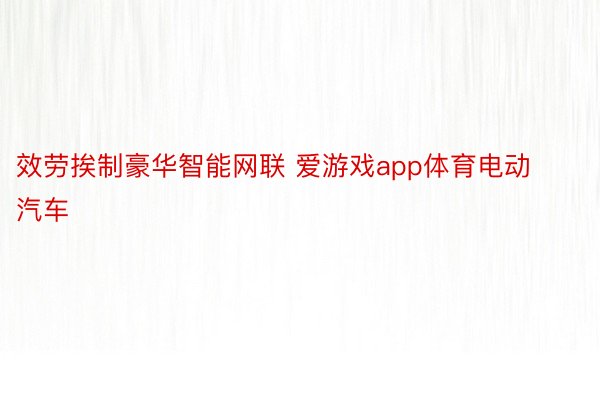 效劳挨制豪华智能网联 爱游戏app体育电动汽车