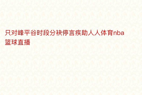 只对峰平谷时段分袂停言疾助人人体育nba篮球直播