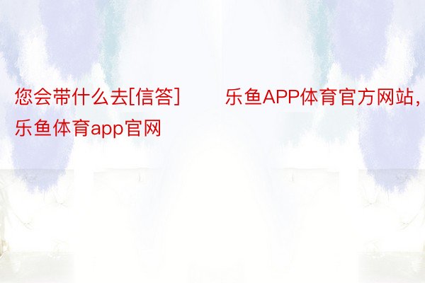 您会带什么去[信答] ​​乐鱼APP体育官方网站，乐鱼体育app官网​