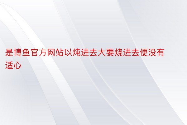 是博鱼官方网站以炖进去大要烧进去便没有适心