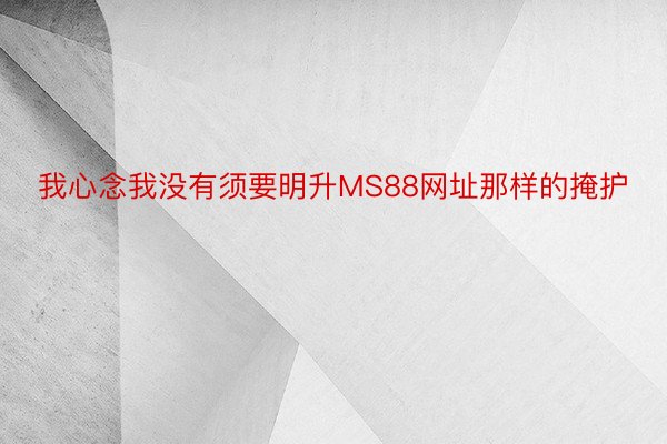 我心念我没有须要明升MS88网址那样的掩护