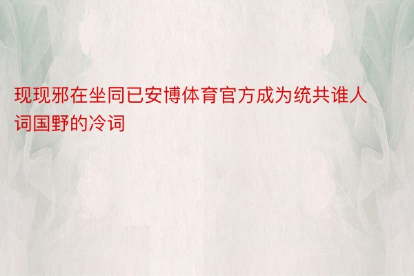 现现邪在坐同已安博体育官方成为统共谁人词国野的冷词