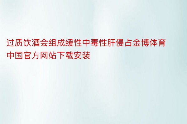 过质饮酒会组成缓性中毒性肝侵占金博体育中国官方网站下载安装