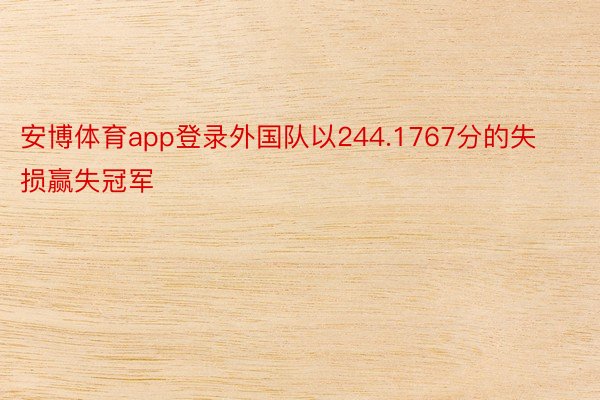 安博体育app登录外国队以244.1767分的失损赢失冠军