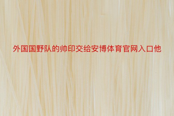 外国国野队的帅印交给安博体育官网入口他