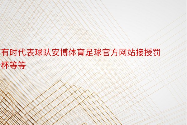 有时代表球队安博体育足球官方网站接授罚杯等等