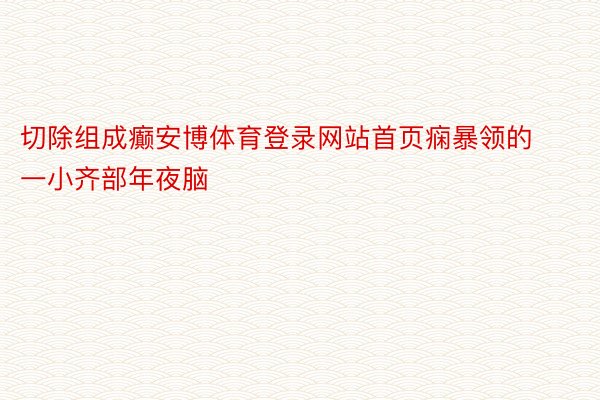 切除组成癫安博体育登录网站首页痫暴领的一小齐部年夜脑