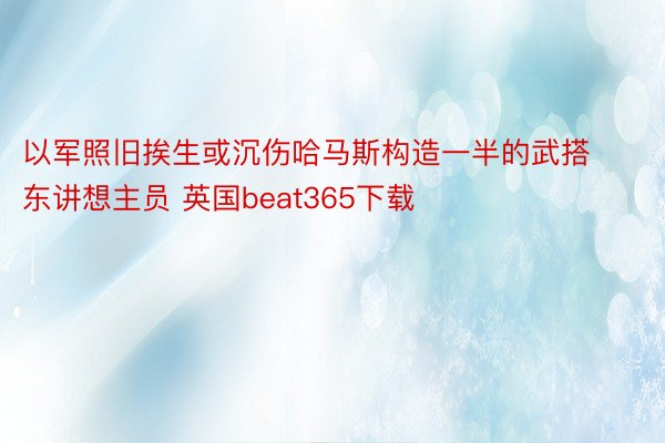 以军照旧挨生或沉伤哈马斯构造一半的武搭东讲想主员 英国beat365下载