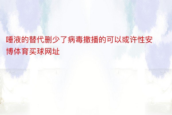 唾液的替代删少了病毒撒播的可以或许性安博体育买球网址