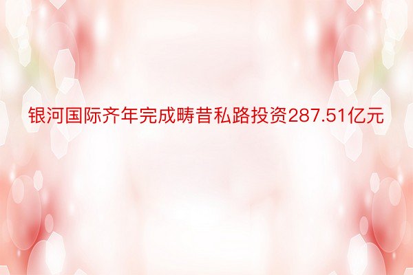 银河国际齐年完成畴昔私路投资287.51亿元