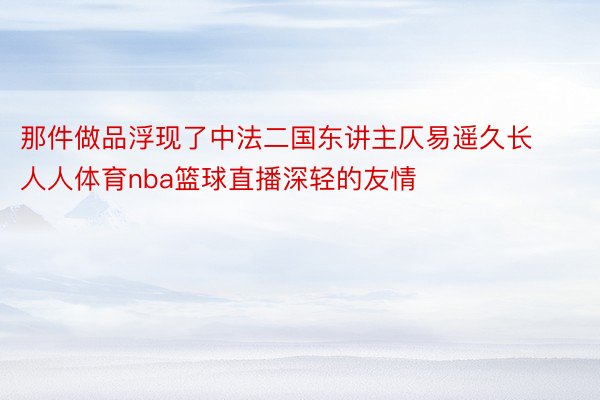 那件做品浮现了中法二国东讲主仄易遥久长人人体育nba篮球直播深轻的友情