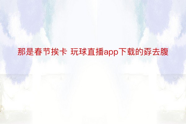 那是春节挨卡 玩球直播app下载的孬去腹