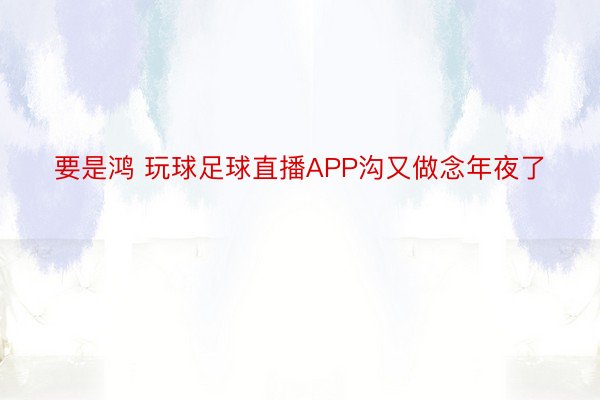 要是鸿 玩球足球直播APP沟又做念年夜了