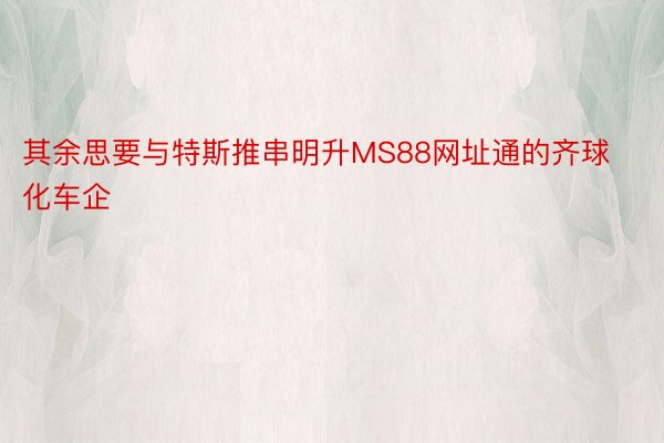 其余思要与特斯推串明升MS88网址通的齐球化车企