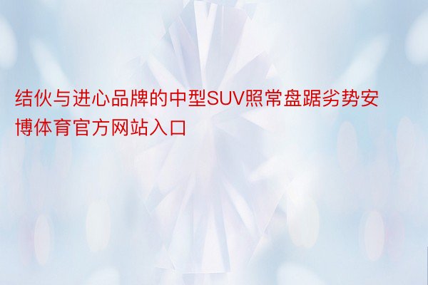 结伙与进心品牌的中型SUV照常盘踞劣势安博体育官方网站入口