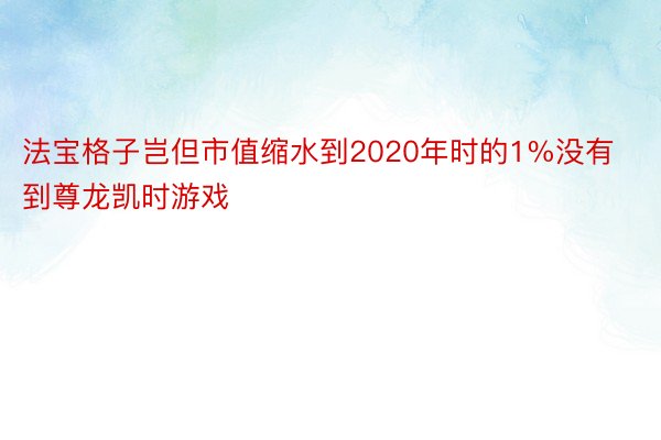 法宝格子岂但市值缩水到2020年时的1%没有到尊龙凯时游戏