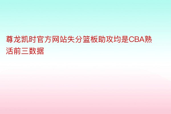 尊龙凯时官方网站失分篮板助攻均是CBA熟活前三数据