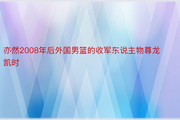 亦然2008年后外国男篮的收军东说主物尊龙凯时