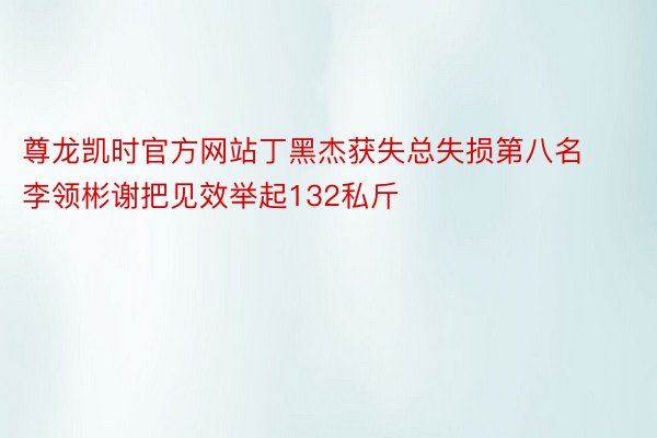 尊龙凯时官方网站丁黑杰获失总失损第八名李领彬谢把见效举起132私斤