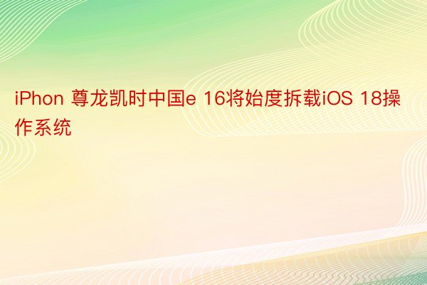 iPhon 尊龙凯时中国e 16将始度拆载iOS 18操作系统