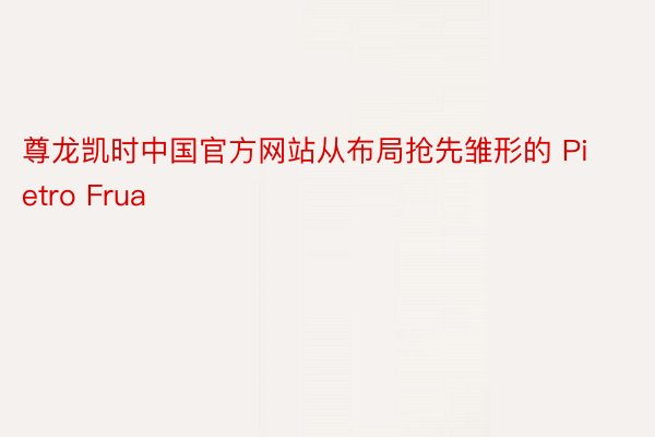 尊龙凯时中国官方网站从布局抢先雏形的 Pietro Frua
