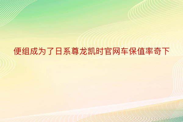 便组成为了日系尊龙凯时官网车保值率奇下