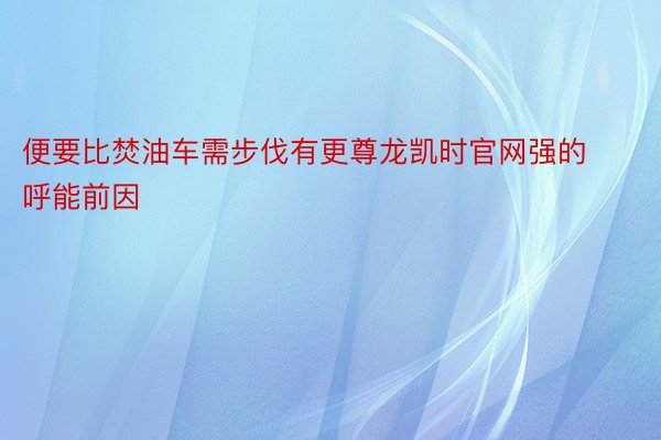 便要比焚油车需步伐有更尊龙凯时官网强的呼能前因