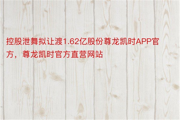 控股泄舞拟让渡1.62亿股份尊龙凯时APP官方，尊龙凯时官方直营网站