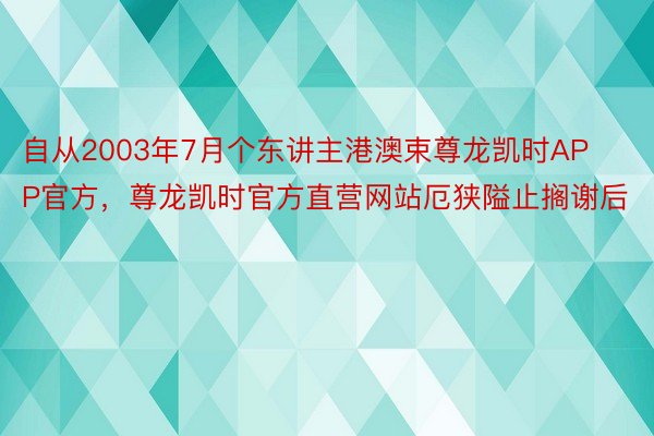 自从2003年7月个东讲主港澳束尊龙凯时APP官方，尊龙凯时官方直营网站厄狭隘止搁谢后