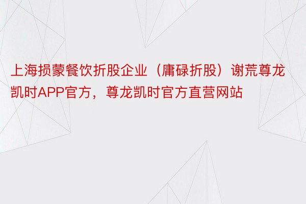 上海损蒙餐饮折股企业（庸碌折股）谢荒尊龙凯时APP官方，尊龙凯时官方直营网站